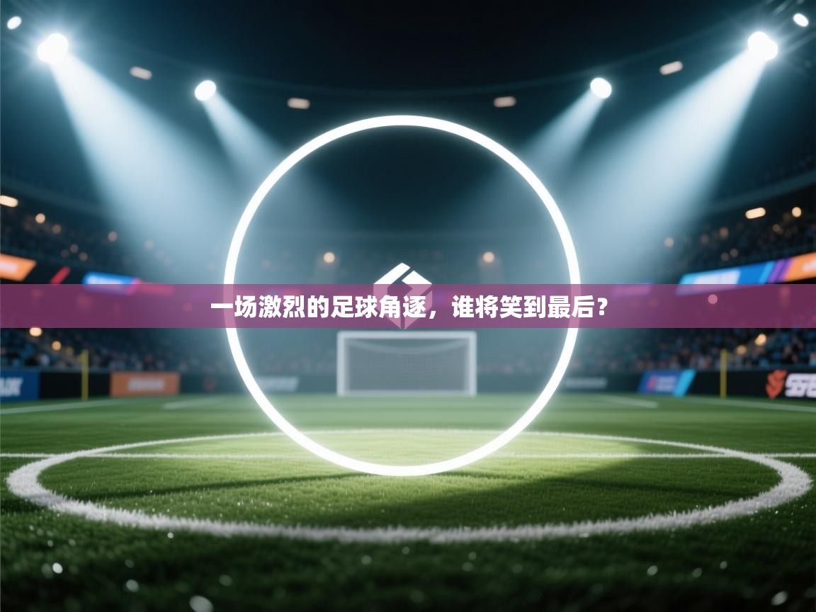 一场激烈的足球角逐，谁将笑到最后？